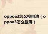 oppoa3怎么换电池（oppoa3怎么截屏）