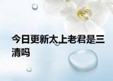 今日更新太上老君是三清吗
