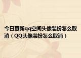 今日更新qq空间头像装扮怎么取消（QQ头像装扮怎么取消）