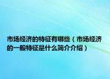 市场经济的特征有哪些（市场经济的一般特征是什么简介介绍）