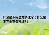 什么是不完全竞争理论（什么是不完全竞争市场?）