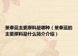 景泰蓝主要原料是哪种（景泰蓝的主要原料是什么简介介绍）