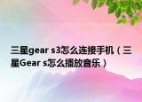 三星gear s3怎么连接手机（三星Gear s怎么播放音乐）