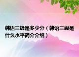 韩语三级是多少分（韩语三级是什么水平简介介绍）