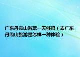 广东丹霞山游玩一天够吗（去广东丹霞山旅游是怎样一种体验）