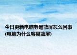 今日更新电脑老是蓝屏怎么回事(电脑为什么容易蓝屏)