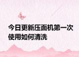 今日更新压面机第一次使用如何清洗