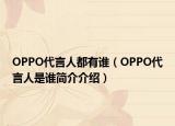 OPPO代言人都有谁（OPPO代言人是谁简介介绍）