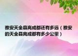 雅安天全县离成都还有多远（雅安的天全县离成都有多少公里）