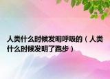 人类什么时候发明呼吸的（人类什么时候发明了跑步）