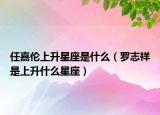 任嘉伦上升星座是什么（罗志祥是上升什么星座）