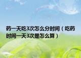 药一天吃3次怎么分时间（吃药时间一天3次是怎么算）