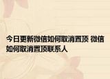 今日更新微信如何取消置顶 微信如何取消置顶联系人