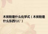 木炭粉是什么化学式（木炭粉是什么东西\