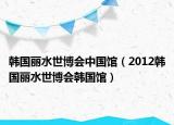 韩国丽水世博会中国馆（2012韩国丽水世博会韩国馆）