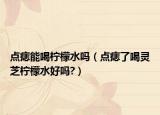 点痣能喝柠檬水吗（点痣了喝灵芝柠檬水好吗?）