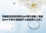 电脑配置很高但是玩dnf很不流畅（电脑玩dnf卡顿不流畅是什么原因简介介绍）