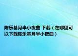 陈乐基月半小夜曲 下载（在哪里可以下载陈乐基月半小夜曲）