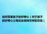 如何尊重孩子的好奇心（对于孩子的好奇心父母应该保持怎样的态度）