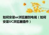 如何安装uc浏览器到电视（如何安装UC浏览器插件）