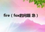 fire（fox的问题 急）