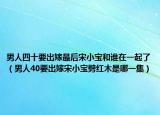 男人四十要出嫁最后宋小宝和谁在一起了（男人40要出嫁宋小宝劈红木是哪一集）