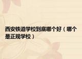 西安铁道学校到底哪个好（哪个是正规学校）
