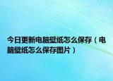 今日更新电脑壁纸怎么保存（电脑壁纸怎么保存图片）