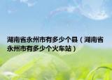 湖南省永州市有多少个县（湖南省永州市有多少个火车站）