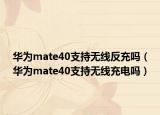 华为mate40支持无线反充吗（华为mate40支持无线充电吗）