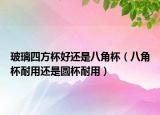 玻璃四方杯好还是八角杯（八角杯耐用还是圆杯耐用）
