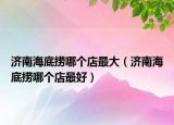 济南海底捞哪个店最大（济南海底捞哪个店最好）