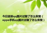 今日更新qq图片过期了怎么恢复（oppo手机qq图片过期了怎么恢复）