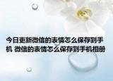 今日更新微信的表情怎么保存到手机 微信的表情怎么保存到手机相册