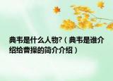 典韦是什么人物?（典韦是谁介绍给曹操的简介介绍）