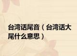 台湾话尾音（台湾话大尾什么意思）