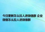 今日更新怎么拉人进微信群 企业微信怎么拉人进微信群