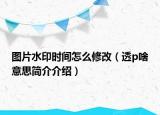 图片水印时间怎么修改（透p啥意思简介介绍）