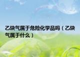 乙炔气属于危险化学品吗（乙炔气属于什么）