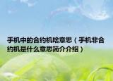 手机中的合约机啥意思（手机非合约机是什么意思简介介绍）