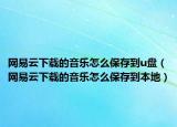 网易云下载的音乐怎么保存到u盘（网易云下载的音乐怎么保存到本地）