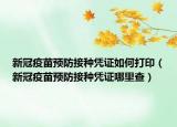 新冠疫苗预防接种凭证如何打印（新冠疫苗预防接种凭证哪里查）