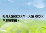 打开天空动力火车（天空 动力火车演唱歌曲）