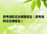 报考消防证去哪里报名（报考消防证去哪报名）