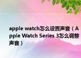apple watch怎么设置声音（Apple Watch Series 3怎么调整声音）