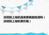 深圳到上海机场需要核酸检测吗（深圳到上海机票价格）