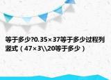 等于多少?0.35×37等于多少过程列竖式（47×3\20等于多少）