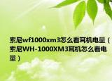 索尼wf1000xm3怎么看耳机电量（索尼WH-1000XM3耳机怎么看电量）