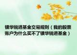 银华锐进基金交易规则（我的股票账户为什么买不了银华锐进基金）