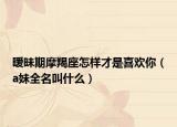 暧昧期摩羯座怎样才是喜欢你（a妹全名叫什么）
